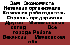 Зам. Экономиста › Название организации ­ Компания-работодатель › Отрасль предприятия ­ Другое › Минимальный оклад ­ 29 000 - Все города Работа » Вакансии   . Ивановская обл.